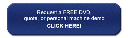 Request a FREE DVD, quote, or personal machine demo CLICK HERE